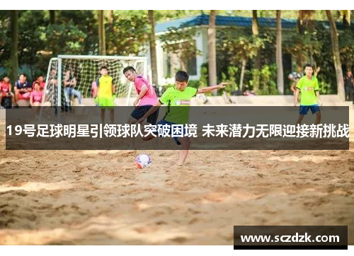 19号足球明星引领球队突破困境 未来潜力无限迎接新挑战