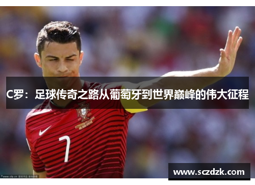 C罗：足球传奇之路从葡萄牙到世界巅峰的伟大征程