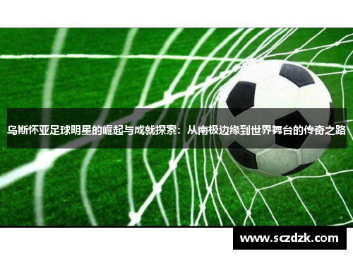 乌斯怀亚足球明星的崛起与成就探索：从南极边缘到世界舞台的传奇之路