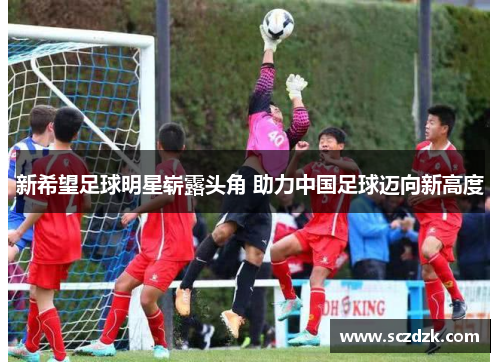 新希望足球明星崭露头角 助力中国足球迈向新高度