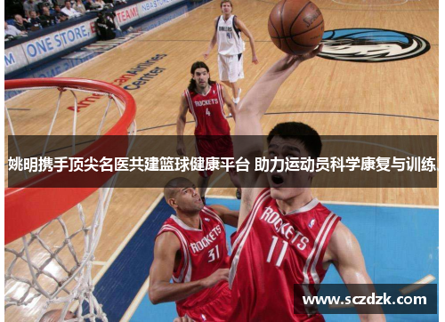姚明携手顶尖名医共建篮球健康平台 助力运动员科学康复与训练