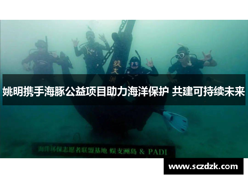 姚明携手海豚公益项目助力海洋保护 共建可持续未来