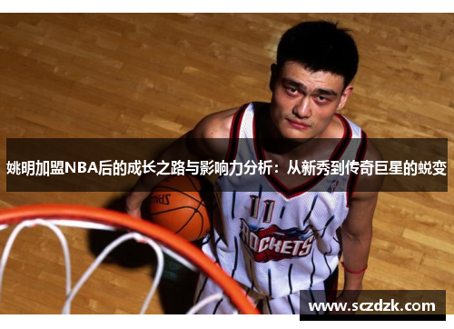 姚明加盟NBA后的成长之路与影响力分析：从新秀到传奇巨星的蜕变