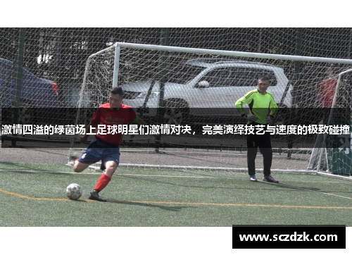 激情四溢的绿茵场上足球明星们激情对决，完美演绎技艺与速度的极致碰撞