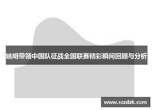 姚明带领中国队征战全国联赛精彩瞬间回顾与分析