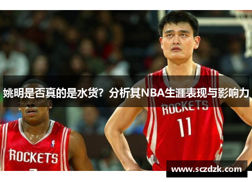 姚明是否真的是水货？分析其NBA生涯表现与影响力
