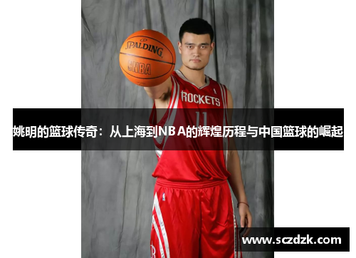 姚明的篮球传奇：从上海到NBA的辉煌历程与中国篮球的崛起