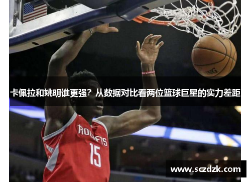 卡佩拉和姚明谁更强？从数据对比看两位篮球巨星的实力差距