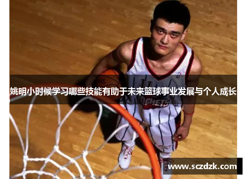 姚明小时候学习哪些技能有助于未来篮球事业发展与个人成长