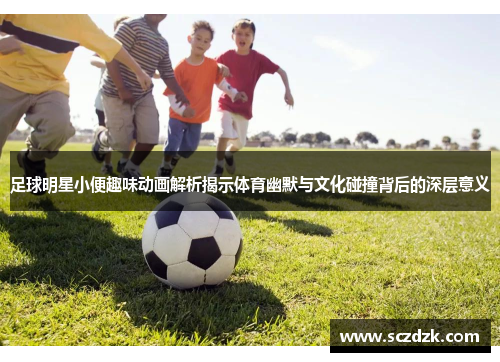 足球明星小便趣味动画解析揭示体育幽默与文化碰撞背后的深层意义