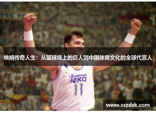 姚明传奇人生：从篮球场上的巨人到中国体育文化的全球代言人