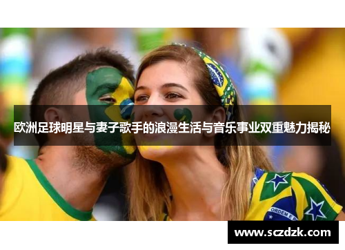 欧洲足球明星与妻子歌手的浪漫生活与音乐事业双重魅力揭秘