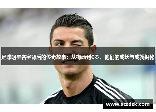 足球明星名字背后的传奇故事：从梅西到C罗，他们的成长与成就揭秘