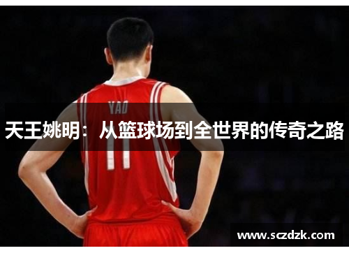 天王姚明：从篮球场到全世界的传奇之路