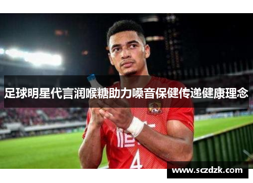 足球明星代言润喉糖助力嗓音保健传递健康理念