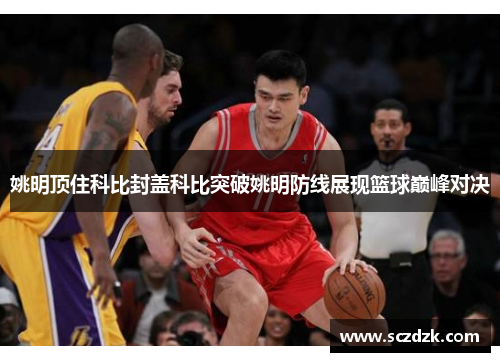 姚明顶住科比封盖科比突破姚明防线展现篮球巅峰对决