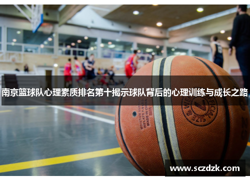 南京篮球队心理素质排名第十揭示球队背后的心理训练与成长之路