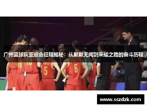 广州篮球队亚运会征程揭秘：从默默无闻到荣耀之路的奋斗历程