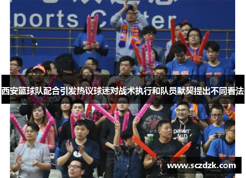 西安篮球队配合引发热议球迷对战术执行和队员默契提出不同看法