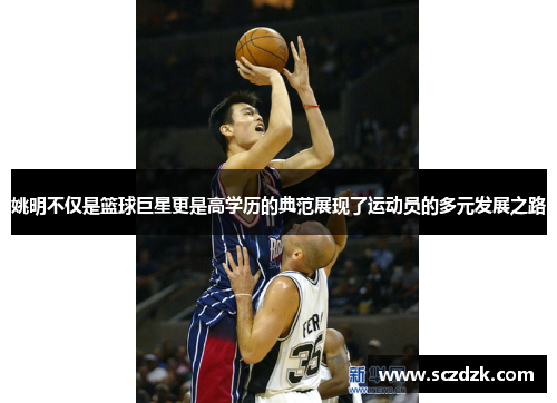 姚明不仅是篮球巨星更是高学历的典范展现了运动员的多元发展之路