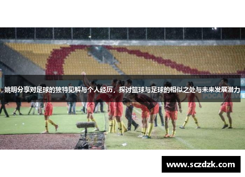 姚明分享对足球的独特见解与个人经历，探讨篮球与足球的相似之处与未来发展潜力