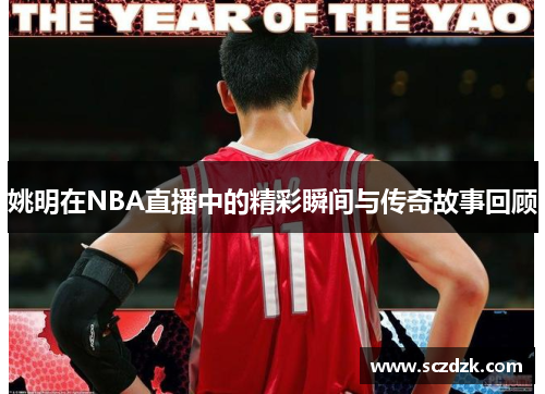 姚明在NBA直播中的精彩瞬间与传奇故事回顾