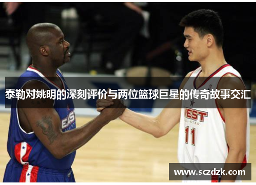 泰勒对姚明的深刻评价与两位篮球巨星的传奇故事交汇