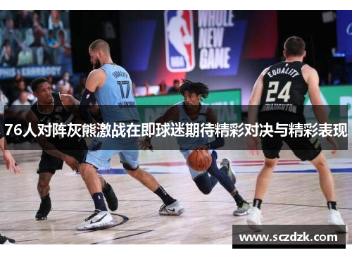 76人对阵灰熊激战在即球迷期待精彩对决与精彩表现
