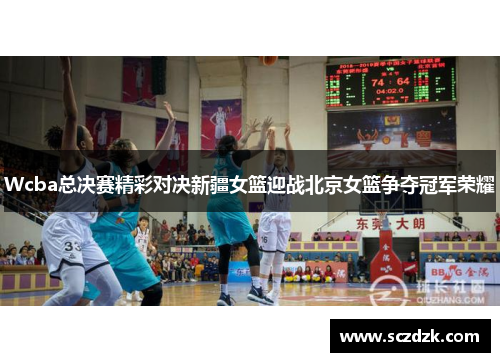 Wcba总决赛精彩对决新疆女篮迎战北京女篮争夺冠军荣耀