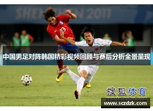中国男足对阵韩国精彩视频回顾与赛后分析全景呈现