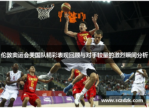 伦敦奥运会美国队精彩表现回顾与对手较量的激烈瞬间分析