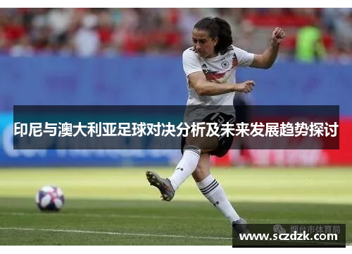 印尼与澳大利亚足球对决分析及未来发展趋势探讨