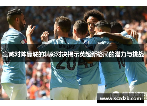 富咸对阵曼城的精彩对决揭示英超新格局的潜力与挑战