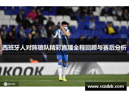 西班牙人对阵狼队精彩直播全程回顾与赛后分析